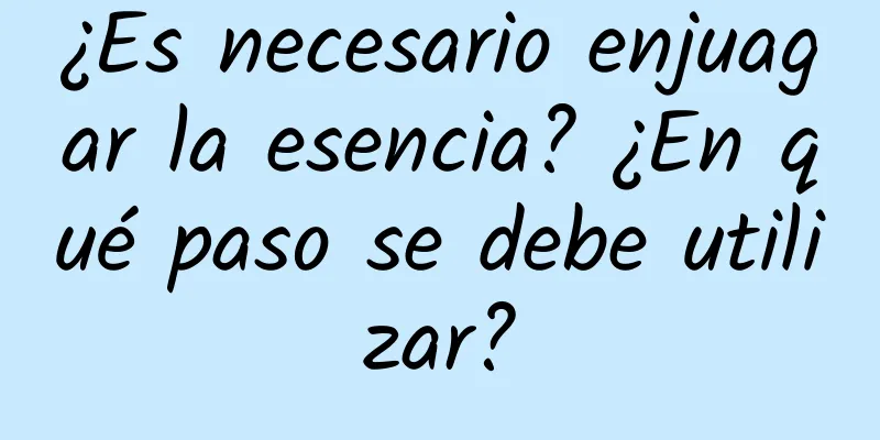 ¿Es necesario enjuagar la esencia? ¿En qué paso se debe utilizar?