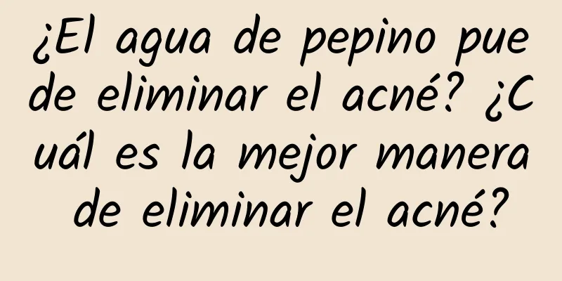 ¿El agua de pepino puede eliminar el acné? ¿Cuál es la mejor manera de eliminar el acné?