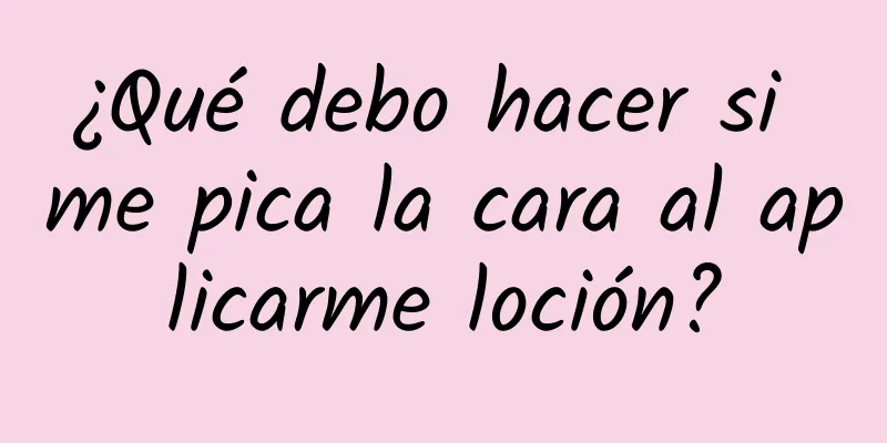 ¿Qué debo hacer si me pica la cara al aplicarme loción?