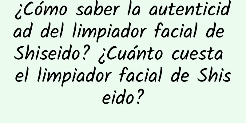 ¿Cómo saber la autenticidad del limpiador facial de Shiseido? ¿Cuánto cuesta el limpiador facial de Shiseido?