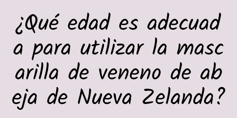 ¿Qué edad es adecuada para utilizar la mascarilla de veneno de abeja de Nueva Zelanda?