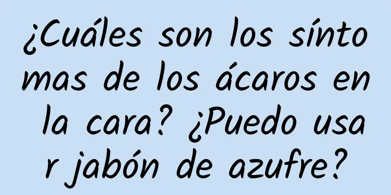 ¿Cuáles son los síntomas de los ácaros en la cara? ¿Puedo usar jabón de azufre?