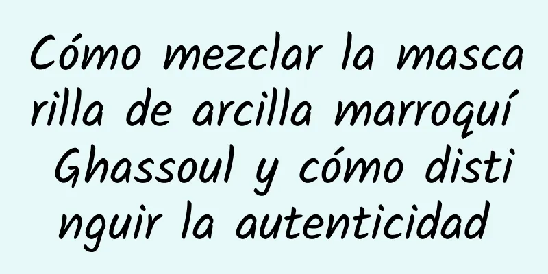 Cómo mezclar la mascarilla de arcilla marroquí Ghassoul y cómo distinguir la autenticidad