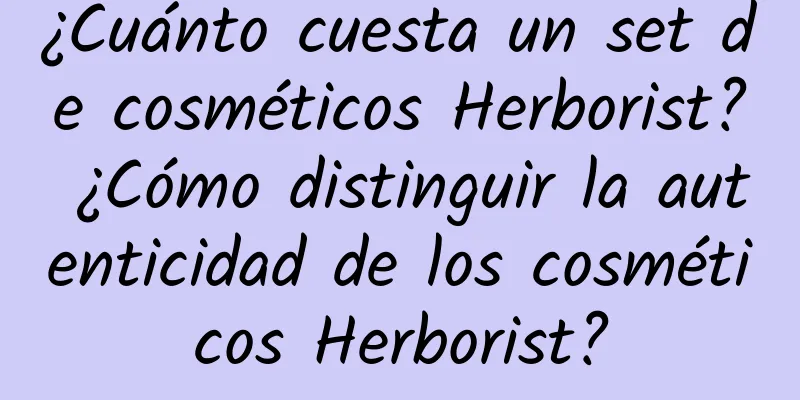 ¿Cuánto cuesta un set de cosméticos Herborist? ¿Cómo distinguir la autenticidad de los cosméticos Herborist?