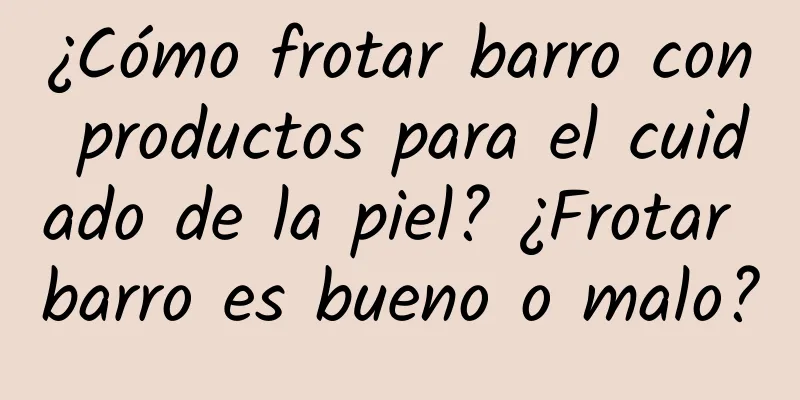 ¿Cómo frotar barro con productos para el cuidado de la piel? ¿Frotar barro es bueno o malo?