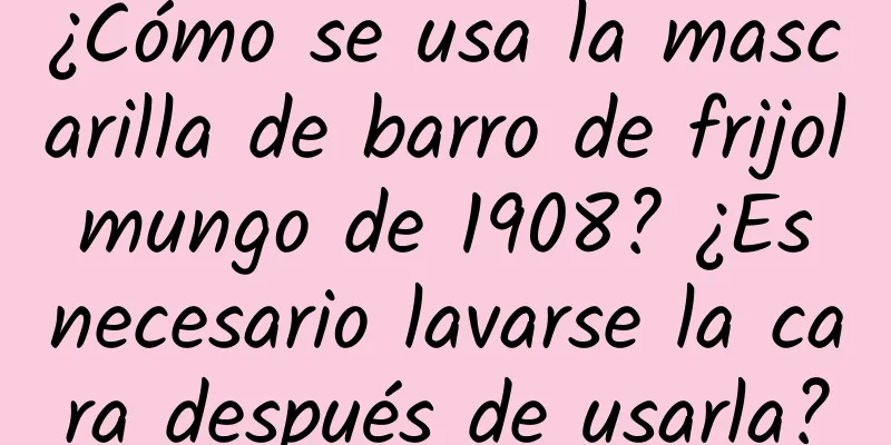 ¿Cómo se usa la mascarilla de barro de frijol mungo de 1908? ¿Es necesario lavarse la cara después de usarla?