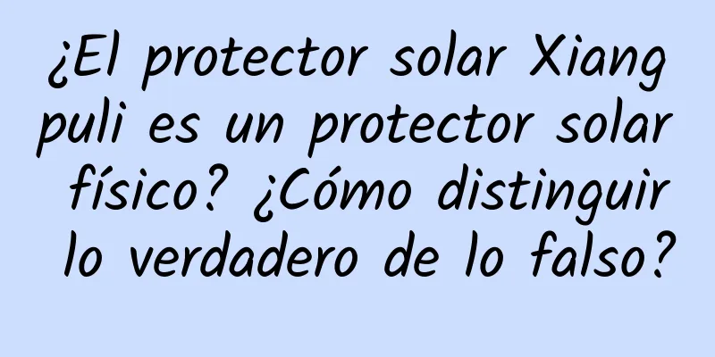 ¿El protector solar Xiangpuli es un protector solar físico? ¿Cómo distinguir lo verdadero de lo falso?