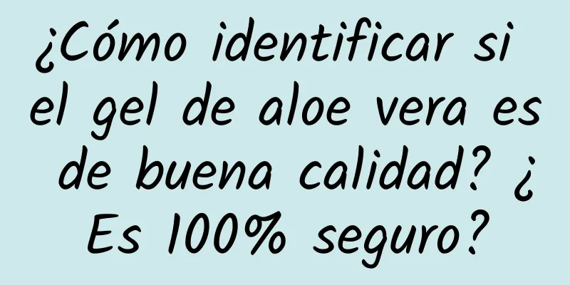 ¿Cómo identificar si el gel de aloe vera es de buena calidad? ¿Es 100% seguro?