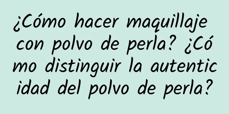 ¿Cómo hacer maquillaje con polvo de perla? ¿Cómo distinguir la autenticidad del polvo de perla?