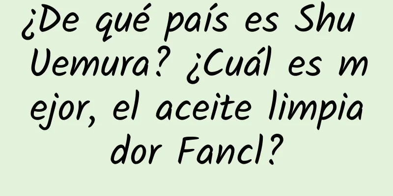 ¿De qué país es Shu Uemura? ¿Cuál es mejor, el aceite limpiador Fancl?