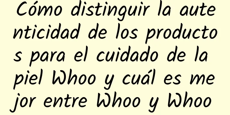 Cómo distinguir la autenticidad de los productos para el cuidado de la piel Whoo y cuál es mejor entre Whoo y Whoo