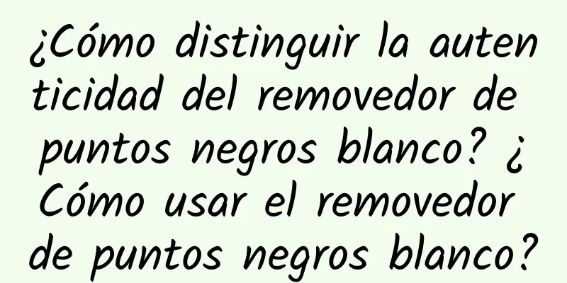 ¿Cómo distinguir la autenticidad del removedor de puntos negros blanco? ¿Cómo usar el removedor de puntos negros blanco?