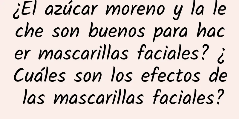 ¿El azúcar moreno y la leche son buenos para hacer mascarillas faciales? ¿Cuáles son los efectos de las mascarillas faciales?