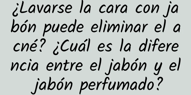 ¿Lavarse la cara con jabón puede eliminar el acné? ¿Cuál es la diferencia entre el jabón y el jabón perfumado?