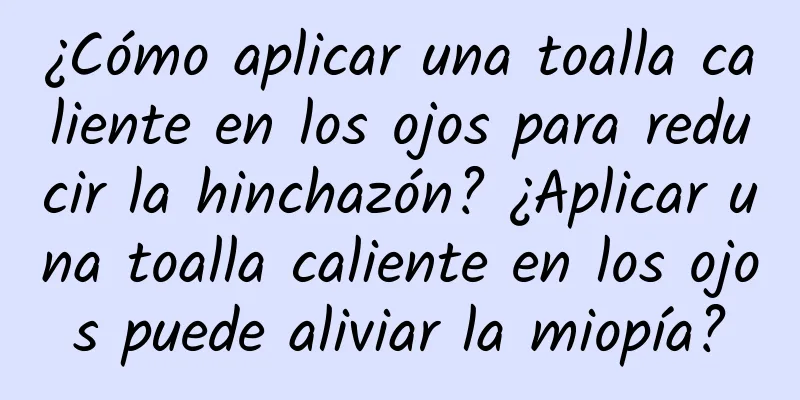 ¿Cómo aplicar una toalla caliente en los ojos para reducir la hinchazón? ¿Aplicar una toalla caliente en los ojos puede aliviar la miopía?