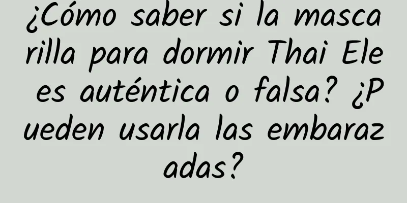 ¿Cómo saber si la mascarilla para dormir Thai Ele es auténtica o falsa? ¿Pueden usarla las embarazadas?