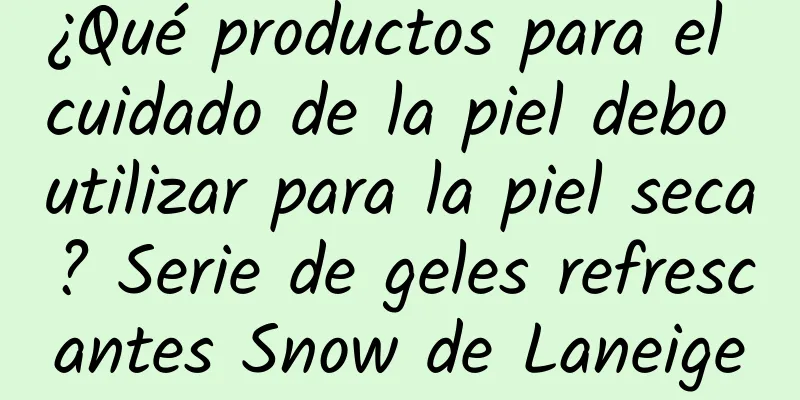 ¿Qué productos para el cuidado de la piel debo utilizar para la piel seca? Serie de geles refrescantes Snow de Laneige