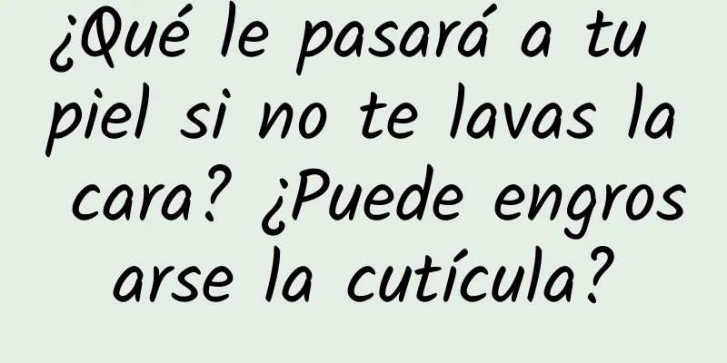 ¿Qué le pasará a tu piel si no te lavas la cara? ¿Puede engrosarse la cutícula?