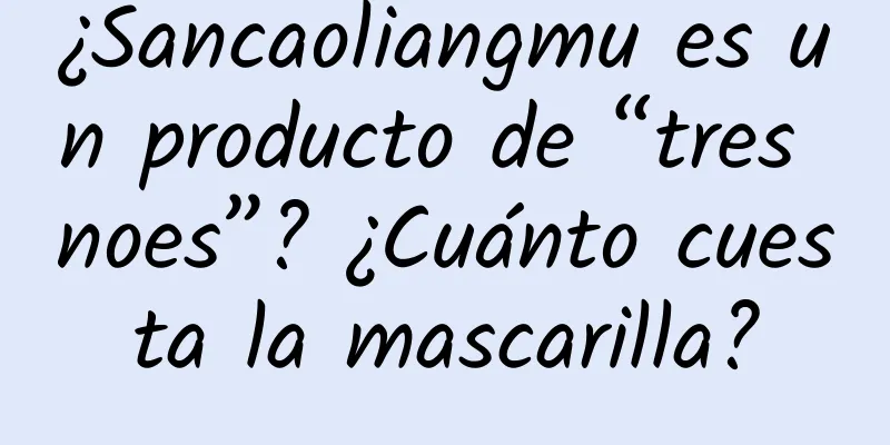 ¿Sancaoliangmu es un producto de “tres noes”? ¿Cuánto cuesta la mascarilla?