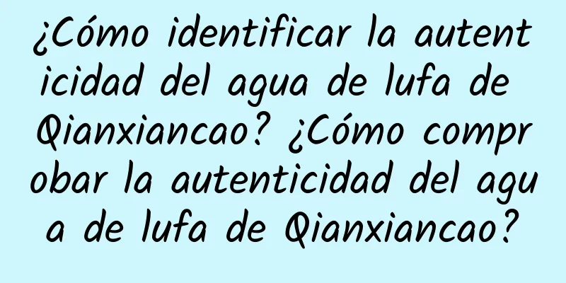 ¿Cómo identificar la autenticidad del agua de lufa de Qianxiancao? ¿Cómo comprobar la autenticidad del agua de lufa de Qianxiancao?