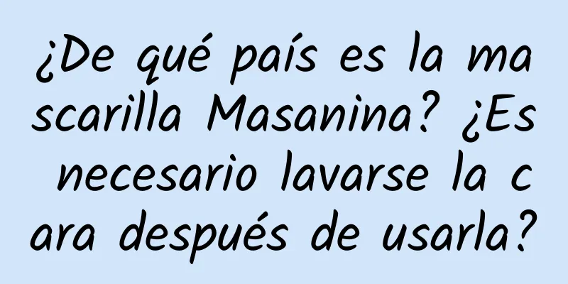 ¿De qué país es la mascarilla Masanina? ¿Es necesario lavarse la cara después de usarla?