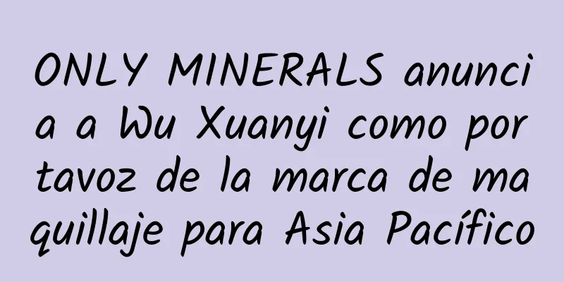 ONLY MINERALS anuncia a Wu Xuanyi como portavoz de la marca de maquillaje para Asia Pacífico