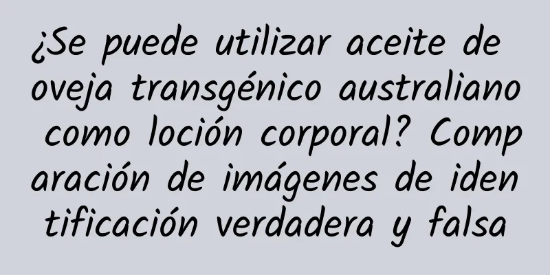 ¿Se puede utilizar aceite de oveja transgénico australiano como loción corporal? Comparación de imágenes de identificación verdadera y falsa