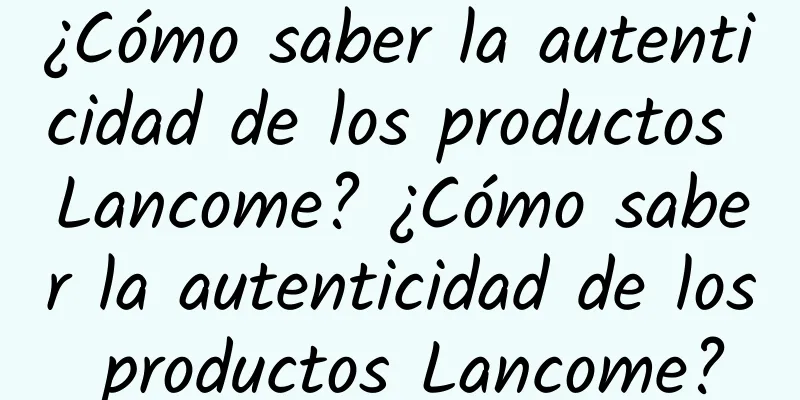 ¿Cómo saber la autenticidad de los productos Lancome? ¿Cómo saber la autenticidad de los productos Lancome?