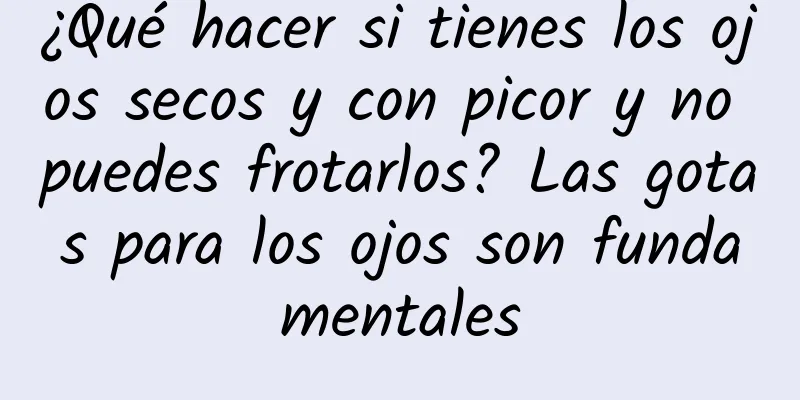 ¿Qué hacer si tienes los ojos secos y con picor y no puedes frotarlos? Las gotas para los ojos son fundamentales