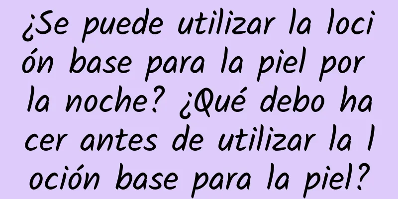 ¿Se puede utilizar la loción base para la piel por la noche? ¿Qué debo hacer antes de utilizar la loción base para la piel?