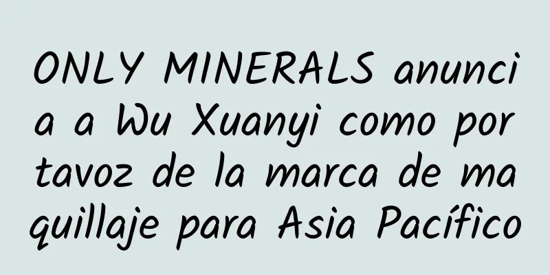 ONLY MINERALS anuncia a Wu Xuanyi como portavoz de la marca de maquillaje para Asia Pacífico