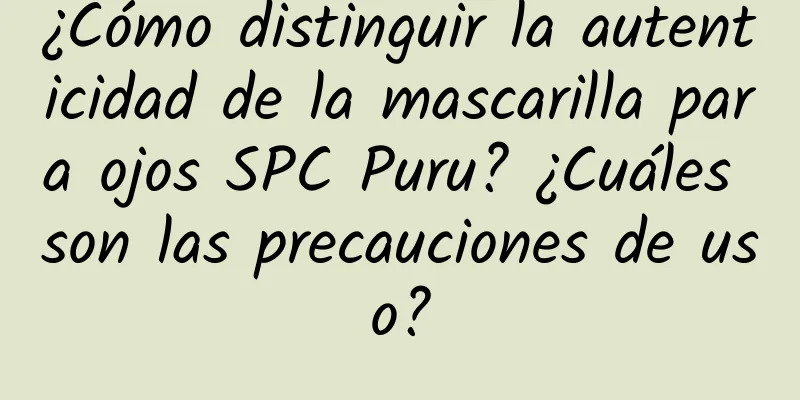 ¿Cómo distinguir la autenticidad de la mascarilla para ojos SPC Puru? ¿Cuáles son las precauciones de uso?