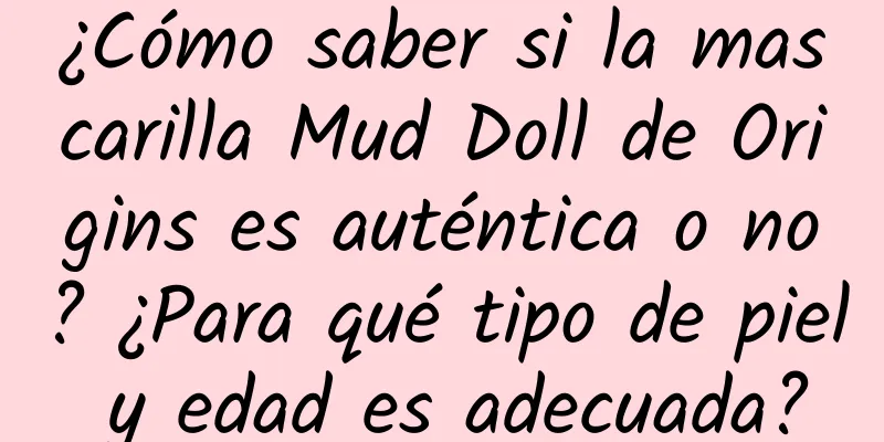 ¿Cómo saber si la mascarilla Mud Doll de Origins es auténtica o no? ¿Para qué tipo de piel y edad es adecuada?