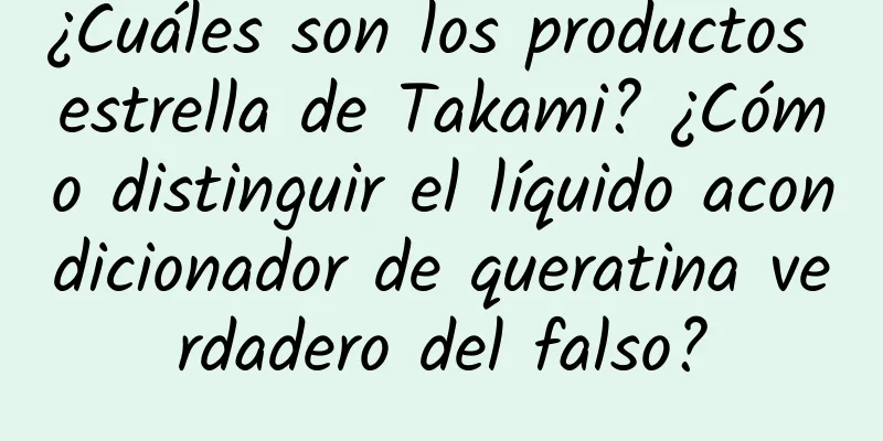 ¿Cuáles son los productos estrella de Takami? ¿Cómo distinguir el líquido acondicionador de queratina verdadero del falso?