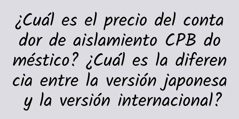 ¿Cuál es el precio del contador de aislamiento CPB doméstico? ¿Cuál es la diferencia entre la versión japonesa y la versión internacional?