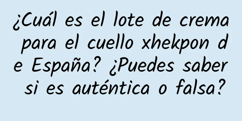 ¿Cuál es el lote de crema para el cuello xhekpon de España? ¿Puedes saber si es auténtica o falsa?