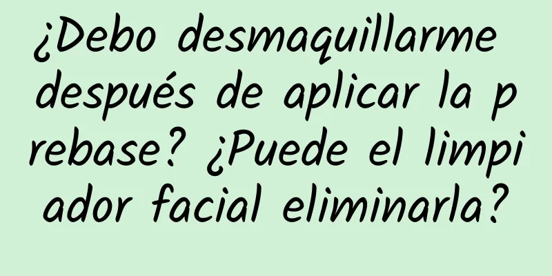 ¿Debo desmaquillarme después de aplicar la prebase? ¿Puede el limpiador facial eliminarla?