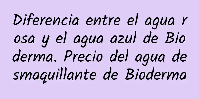 Diferencia entre el agua rosa y el agua azul de Bioderma. Precio del agua desmaquillante de Bioderma