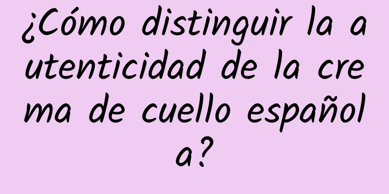 ¿Cómo distinguir la autenticidad de la crema de cuello española?