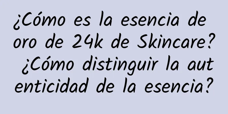 ¿Cómo es la esencia de oro de 24k de Skincare? ¿Cómo distinguir la autenticidad de la esencia?