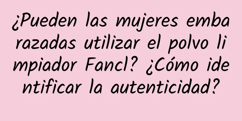 ¿Pueden las mujeres embarazadas utilizar el polvo limpiador Fancl? ¿Cómo identificar la autenticidad?