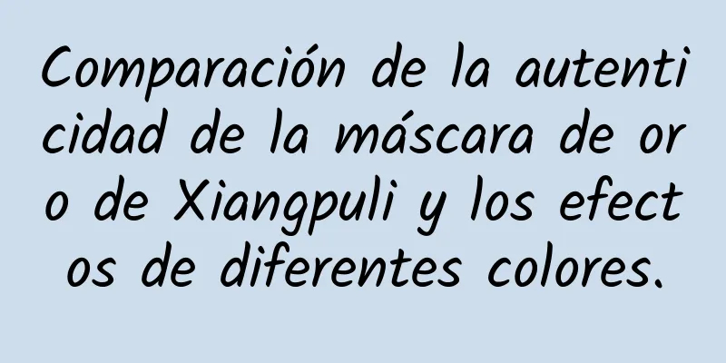 Comparación de la autenticidad de la máscara de oro de Xiangpuli y los efectos de diferentes colores.