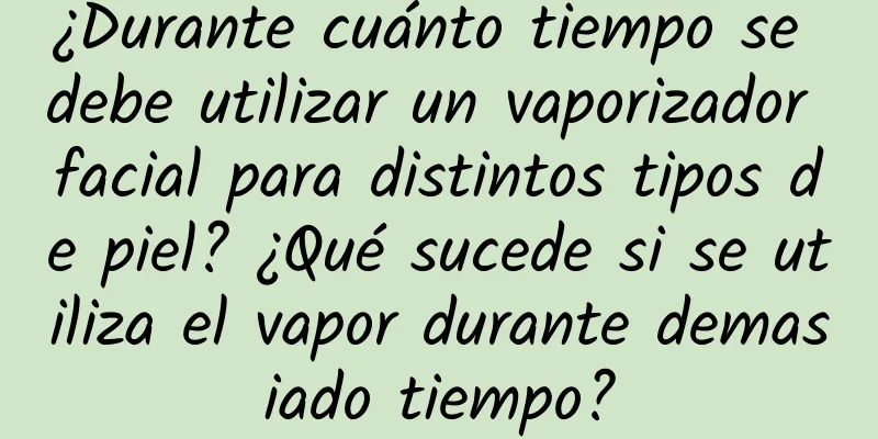 ¿Durante cuánto tiempo se debe utilizar un vaporizador facial para distintos tipos de piel? ¿Qué sucede si se utiliza el vapor durante demasiado tiempo?