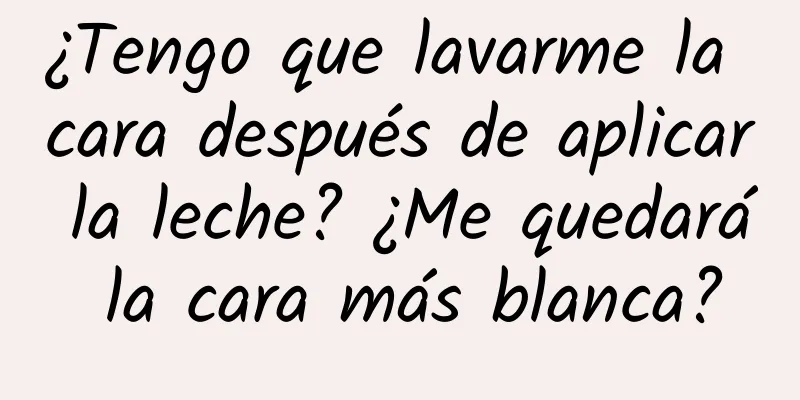 ¿Tengo que lavarme la cara después de aplicar la leche? ¿Me quedará la cara más blanca?