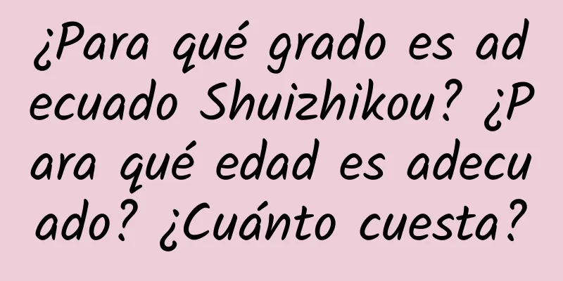 ¿Para qué grado es adecuado Shuizhikou? ¿Para qué edad es adecuado? ¿Cuánto cuesta?