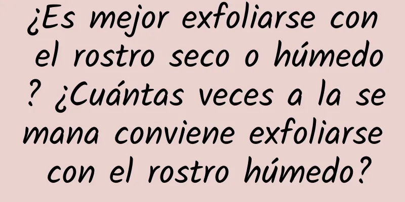 ¿Es mejor exfoliarse con el rostro seco o húmedo? ¿Cuántas veces a la semana conviene exfoliarse con el rostro húmedo?