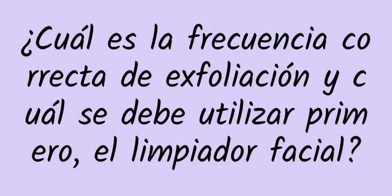 ¿Cuál es la frecuencia correcta de exfoliación y cuál se debe utilizar primero, el limpiador facial?