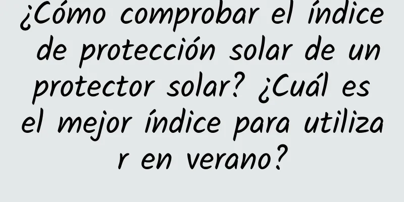 ¿Cómo comprobar el índice de protección solar de un protector solar? ¿Cuál es el mejor índice para utilizar en verano?