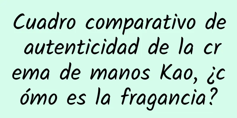 Cuadro comparativo de autenticidad de la crema de manos Kao, ¿cómo es la fragancia?