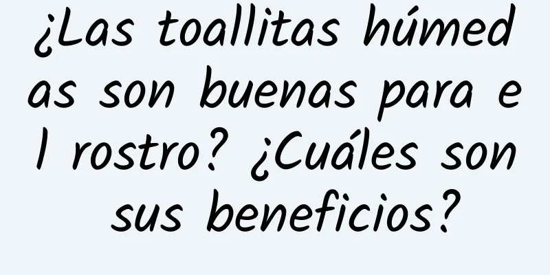 ¿Las toallitas húmedas son buenas para el rostro? ¿Cuáles son sus beneficios?